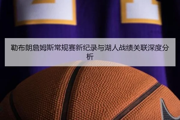 勒布朗詹姆斯常规赛新纪录与湖人战绩关联深度分析
